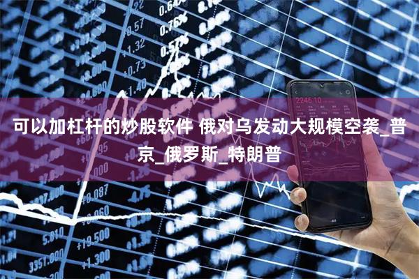 可以加杠杆的炒股软件 俄对乌发动大规模空袭_普京_俄罗斯_特朗普