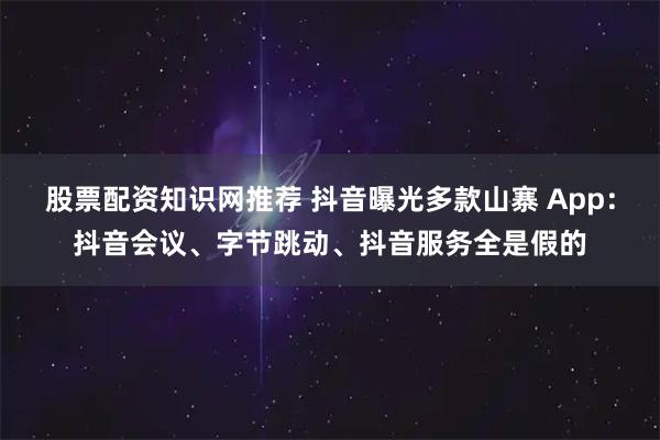 股票配资知识网推荐 抖音曝光多款山寨 App：抖音会议、字节跳动、抖音服务全是假的