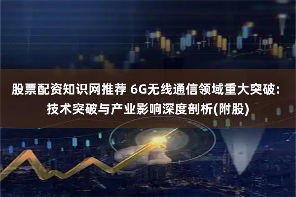 股票配资知识网推荐 6G无线通信领域重大突破: 技术突破与产业影响深度剖析(附股)