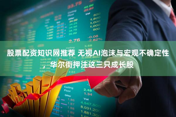 股票配资知识网推荐 无视AI泡沫与宏观不确定性，华尔街押注这三只成长股