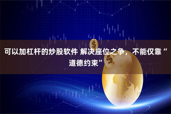 可以加杠杆的炒股软件 解决座位之争，不能仅靠“道德约束”