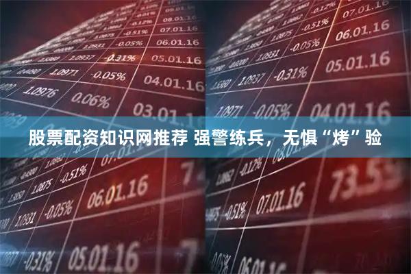 股票配资知识网推荐 强警练兵，无惧“烤”验