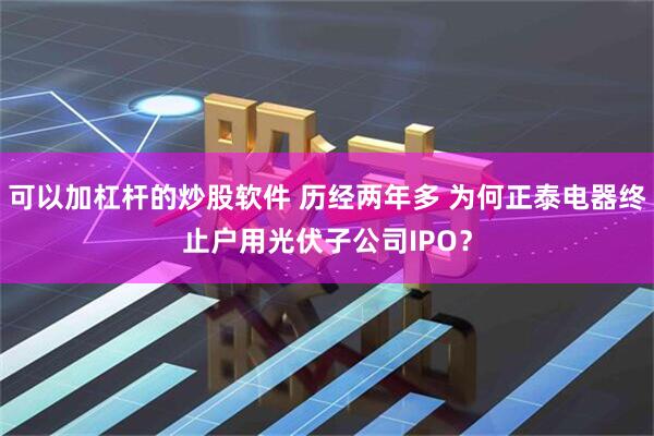 可以加杠杆的炒股软件 历经两年多 为何正泰电器终止户用光伏子公司IPO？