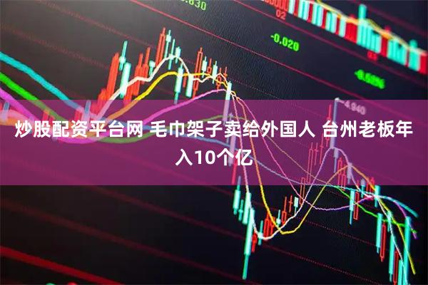 炒股配资平台网 毛巾架子卖给外国人 台州老板年入10个亿