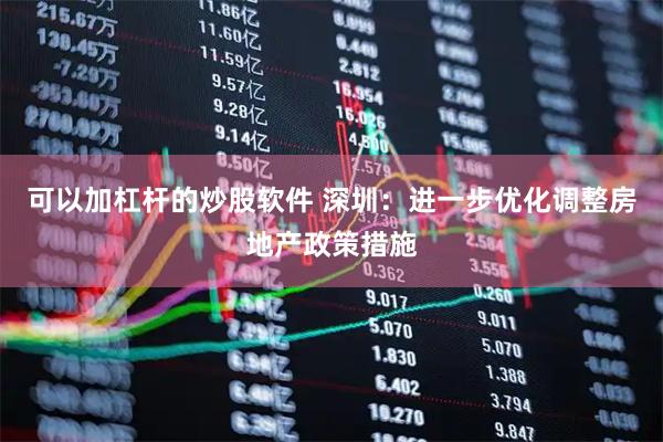 可以加杠杆的炒股软件 深圳：进一步优化调整房地产政策措施