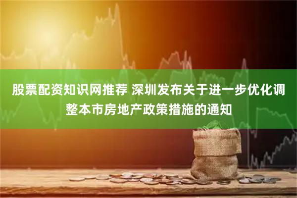 股票配资知识网推荐 深圳发布关于进一步优化调整本市房地产政策措施的通知