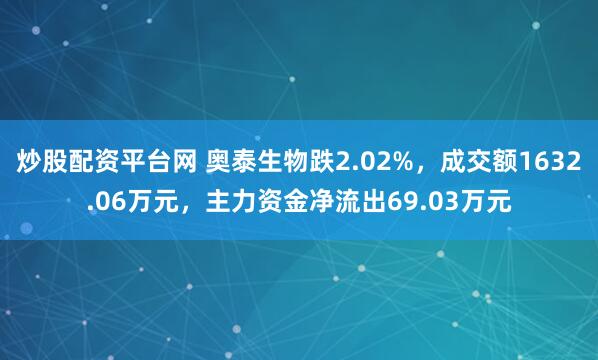炒股配资平台网 奥泰生物跌2.02%，成交额1632.06万元，主力资金净流出69.03万元