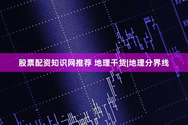 股票配资知识网推荐 地理干货|地理分界线
