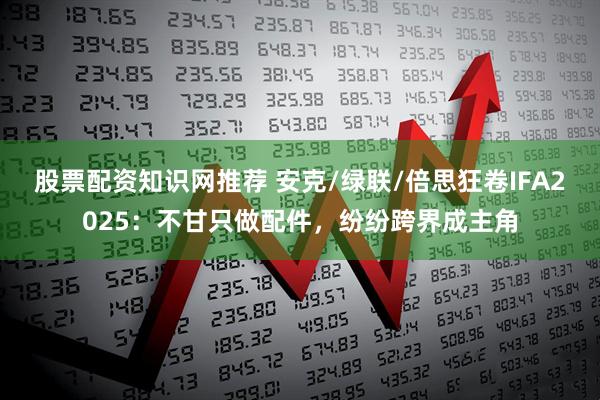 股票配资知识网推荐 安克/绿联/倍思狂卷IFA2025：不甘只做配件，纷纷跨界成主角
