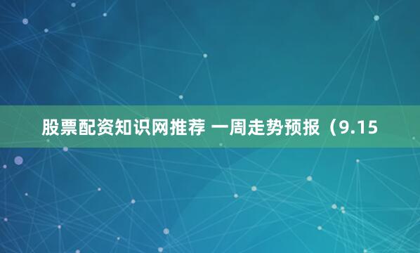 股票配资知识网推荐 一周走势预报（9.15