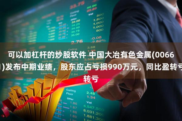 可以加杠杆的炒股软件 中国大冶有色金属(00661)发布中期业绩，股东应占亏损990万元，同比盈转亏