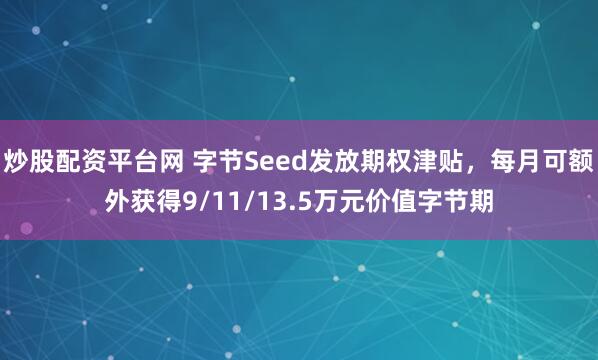 炒股配资平台网 字节Seed发放期权津贴，每月可额外获得9/11/13.5万元价值字节期