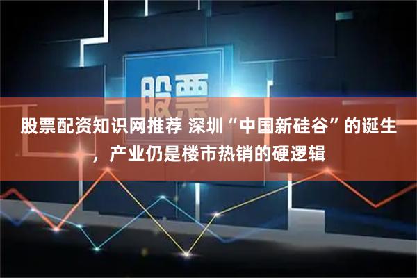 股票配资知识网推荐 深圳“中国新硅谷”的诞生，产业仍是楼市热销的硬逻辑