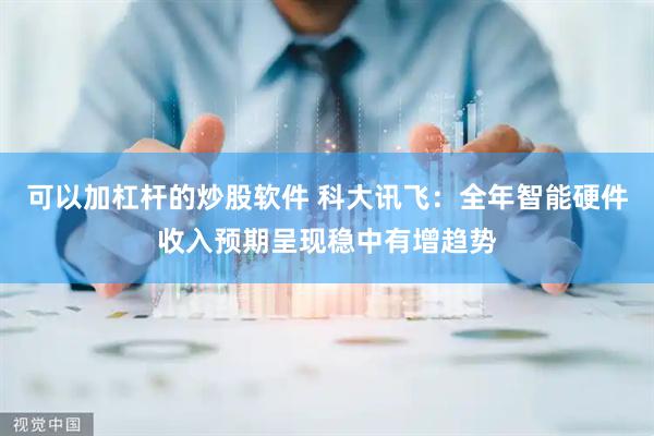 可以加杠杆的炒股软件 科大讯飞：全年智能硬件收入预期呈现稳中有增趋势