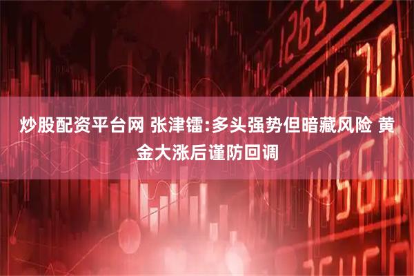 炒股配资平台网 张津镭:多头强势但暗藏风险 黄金大涨后谨防回调