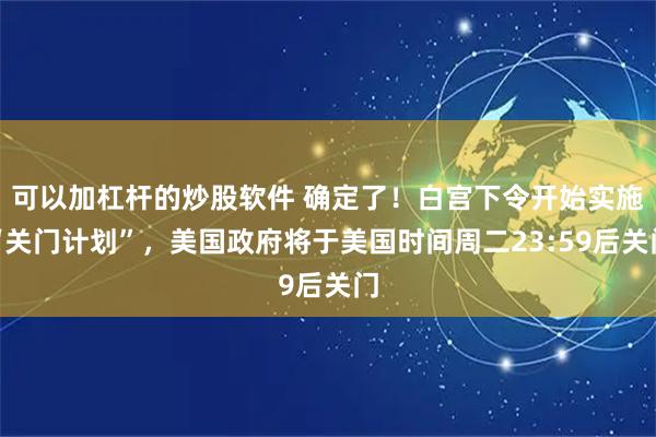 可以加杠杆的炒股软件 确定了！白宫下令开始实施“关门计划”，美国政府将于美国时间周二23:59后关门