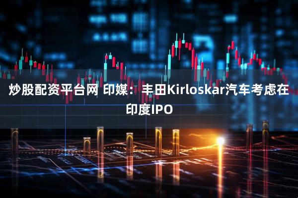 炒股配资平台网 印媒：丰田Kirloskar汽车考虑在印度IPO