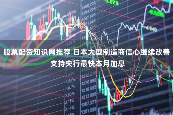 股票配资知识网推荐 日本大型制造商信心继续改善 支持央行最快本月加息