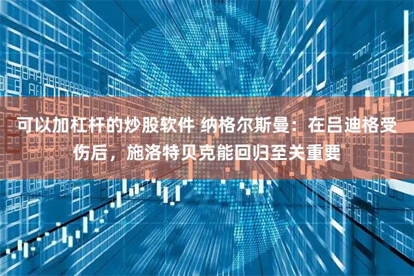 可以加杠杆的炒股软件 纳格尔斯曼：在吕迪格受伤后，施洛特贝克能回归至关重要