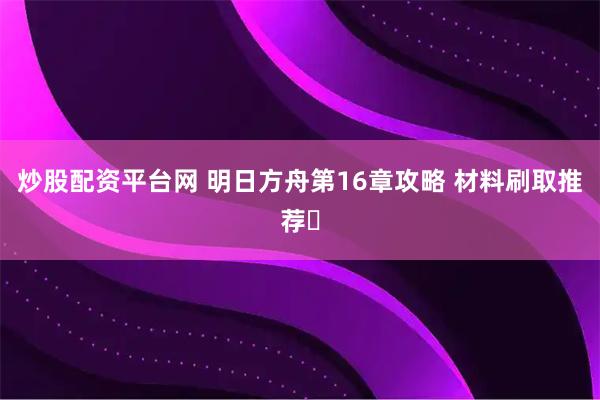 炒股配资平台网 明日方舟第16章攻略 材料刷取推荐️