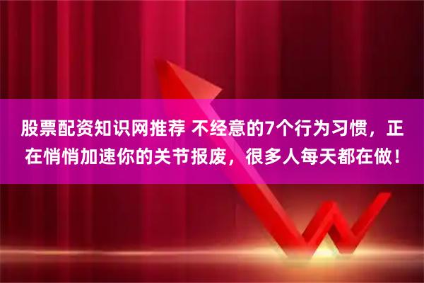 股票配资知识网推荐 不经意的7个行为习惯，正在悄悄加速你的关节报废，很多人每天都在做！
