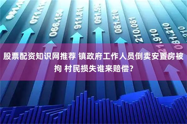 股票配资知识网推荐 镇政府工作人员倒卖安置房被拘 村民损失谁来赔偿？