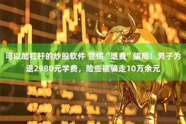 可以加杠杆的炒股软件 警惕“退费”骗局！男子为退2980元学费，险些被骗走10万余元