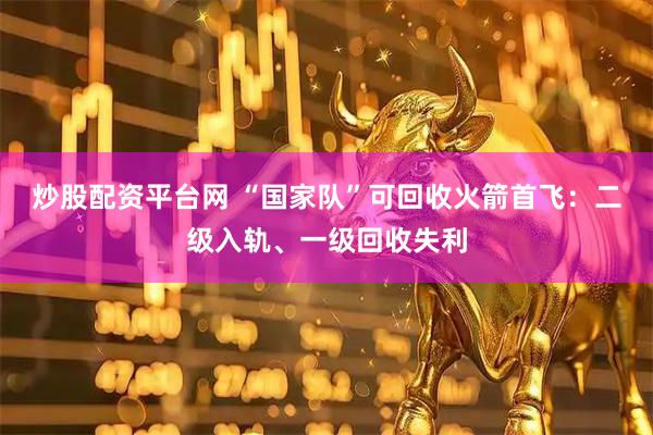 炒股配资平台网 “国家队”可回收火箭首飞：二级入轨、一级回收失利