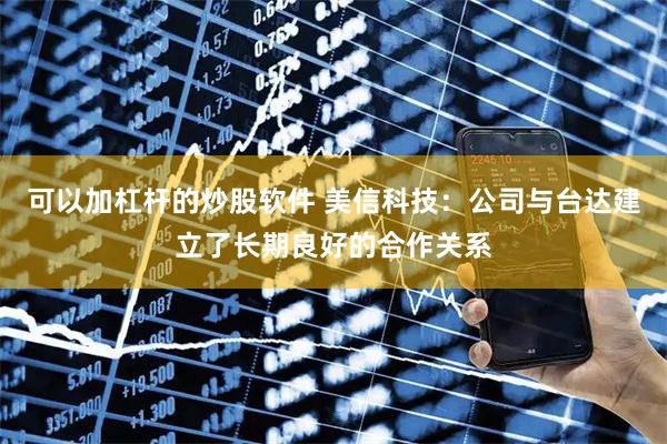 可以加杠杆的炒股软件 美信科技：公司与台达建立了长期良好的合作关系