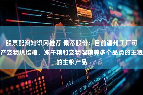 股票配资知识网推荐 佩蒂股份：目前温州工厂可以生产宠物烘焙粮、冻干粮和宠物湿粮等多个品类的主粮产品