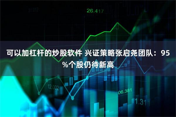 可以加杠杆的炒股软件 兴证策略张启尧团队：95%个股仍待新高