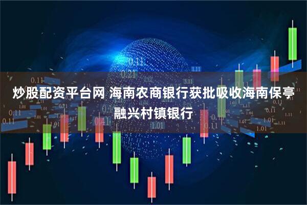 炒股配资平台网 海南农商银行获批吸收海南保亭融兴村镇银行