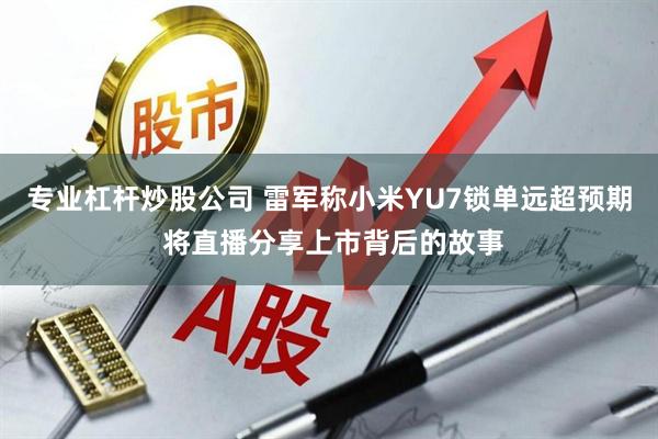 专业杠杆炒股公司 雷军称小米YU7锁单远超预期 将直播分享上市背后的故事