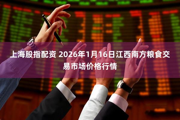上海股指配资 2026年1月16日江西南方粮食交易市场价格行情