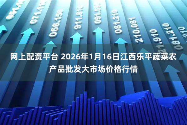 网上配资平台 2026年1月16日江西乐平蔬菜农产品批发大市场价格行情