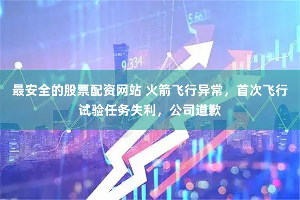最安全的股票配资网站 火箭飞行异常，首次飞行试验任务失利，公司道歉