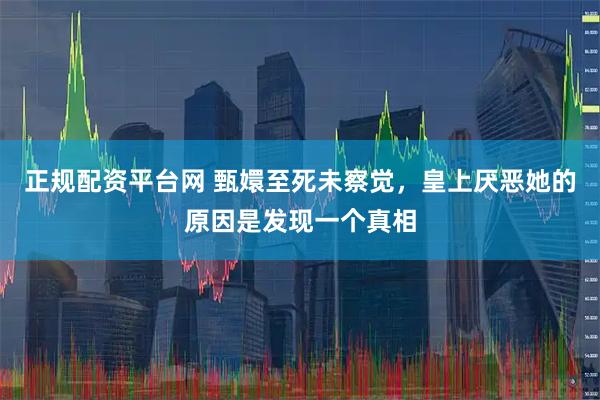 正规配资平台网 甄嬛至死未察觉，皇上厌恶她的原因是发现一个真相