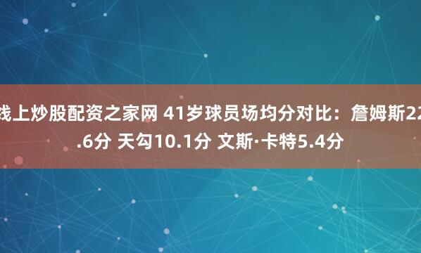 线上炒股配资之家网 41岁球员场均分对比：詹姆斯22.6分 天勾10.1分 文斯·卡特5.4分