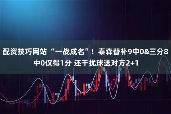配资技巧网站 “一战成名”！泰森替补9中0&三分8中0仅得1分 还干扰球送对方2+1