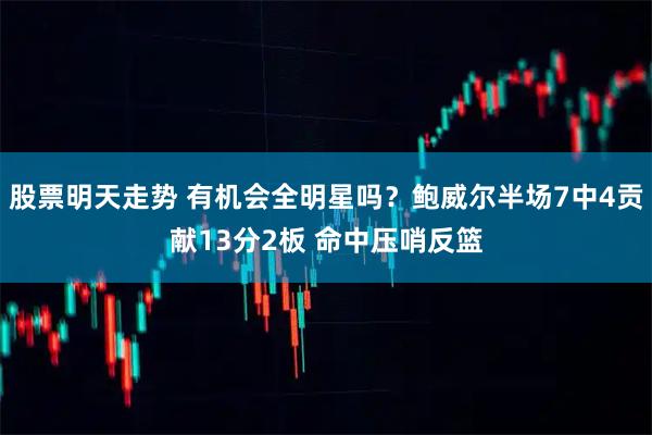 股票明天走势 有机会全明星吗？鲍威尔半场7中4贡献13分2板 命中压哨反篮