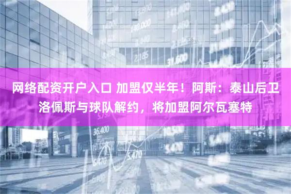网络配资开户入口 加盟仅半年！阿斯：泰山后卫洛佩斯与球队解约，将加盟阿尔瓦塞特