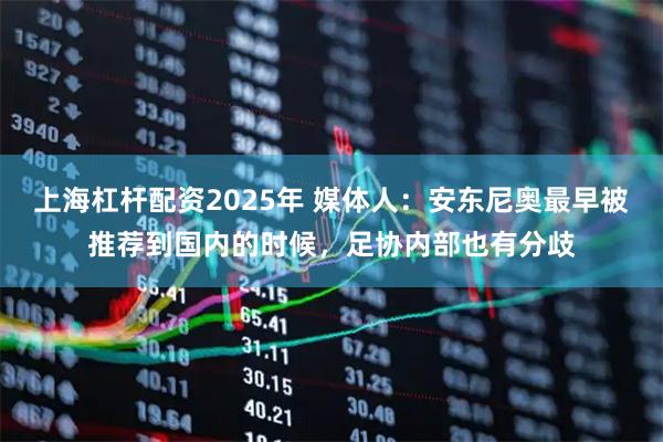 上海杠杆配资2025年 媒体人：安东尼奥最早被推荐到国内的时候，足协内部也有分歧