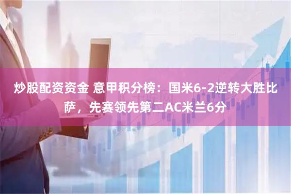 炒股配资资金 意甲积分榜：国米6-2逆转大胜比萨，先赛领先第二AC米兰6分