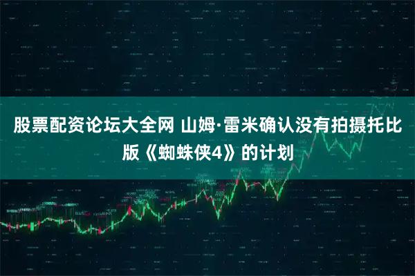 股票配资论坛大全网 山姆·雷米确认没有拍摄托比版《蜘蛛侠4》的计划