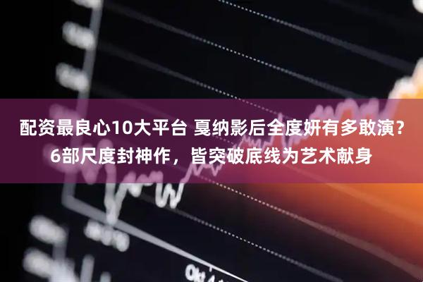 配资最良心10大平台 戛纳影后全度妍有多敢演？6部尺度封神作，皆突破底线为艺术献身