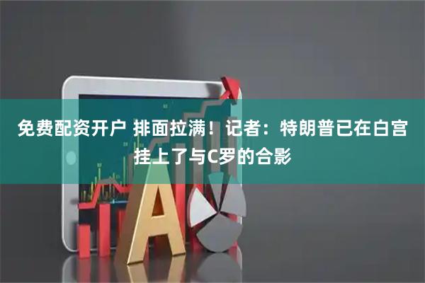 免费配资开户 排面拉满！记者：特朗普已在白宫挂上了与C罗的合影