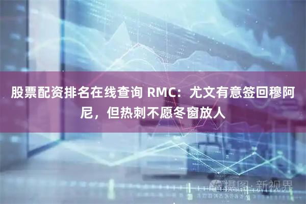 股票配资排名在线查询 RMC：尤文有意签回穆阿尼，但热刺不愿冬窗放人