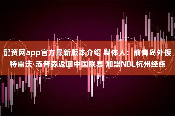 配资网app官方最新版本介绍 媒体人：前青岛外援特雷沃·汤普森返回中国联赛 加盟NBL杭州经纬