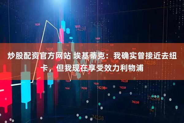 炒股配资官方网站 埃基蒂克：我确实曾接近去纽卡，但我现在享受效力利物浦