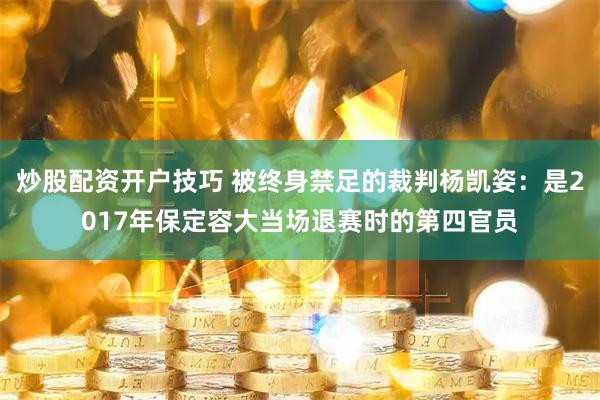 炒股配资开户技巧 被终身禁足的裁判杨凯姿：是2017年保定容大当场退赛时的第四官员